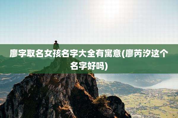 廖字取名女孩名字大全有寓意(廖芮汐这个名字好吗)