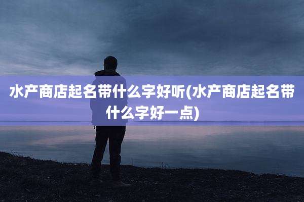 水产商店起名带什么字好听(水产商店起名带什么字好一点)