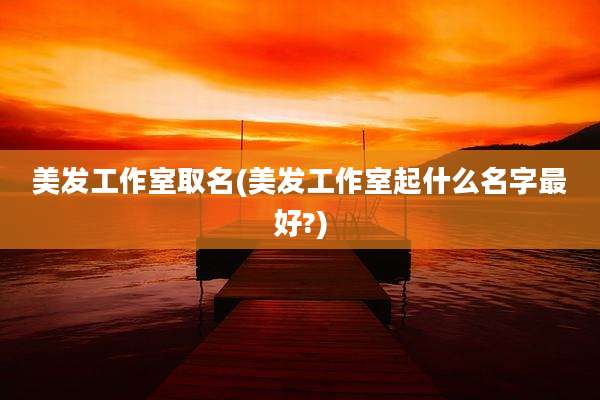 美发工作室取名(美发工作室起什么名字最好?)