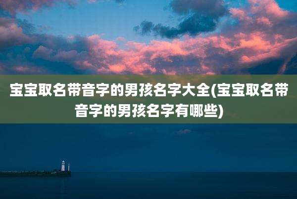 宝宝取名带音字的男孩名字大全(宝宝取名带音字的男孩名字有哪些)