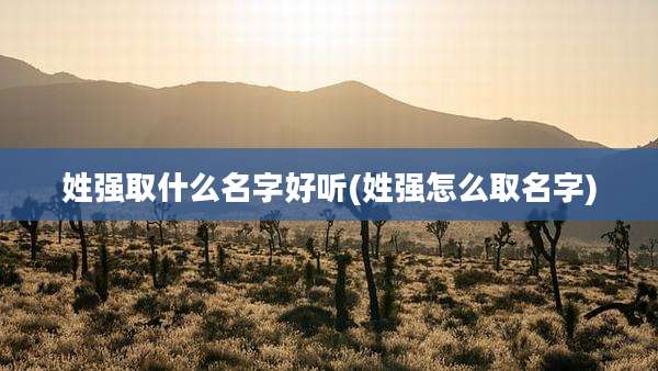 姓强取什么名字好听(姓强怎么取名字)