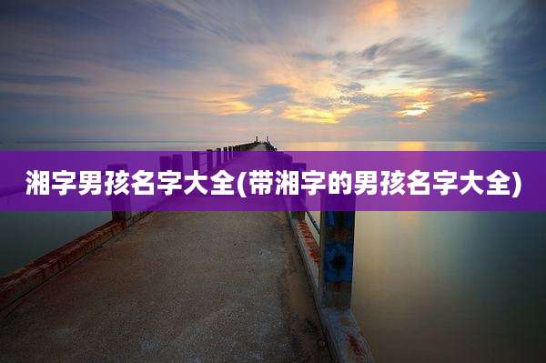 湘字男孩名字大全(带湘字的男孩名字大全)