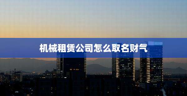 机械租赁公司怎么取名财气