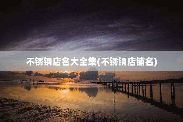 不锈钢店名大全集(不锈钢店铺名)