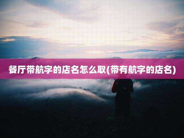 餐厅带航字的店名怎么取(带有航字的店名)