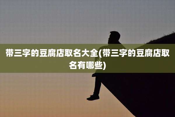 带三字的豆腐店取名大全(带三字的豆腐店取名有哪些)