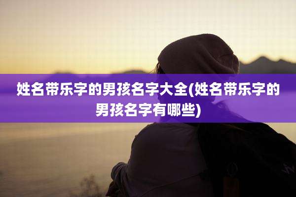 姓名带乐字的男孩名字大全(姓名带乐字的男孩名字有哪些)