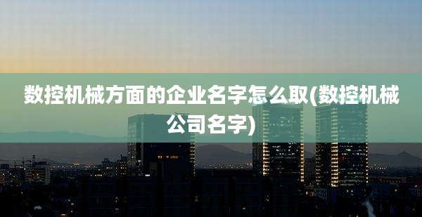 数控机械方面的企业名字怎么取(数控机械公司名字)
