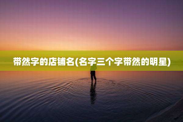 带然字的店铺名(名字三个字带然的明星)