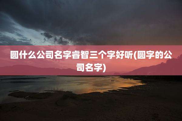 圆什么公司名字睿智三个字好听(圆字的公司名字)