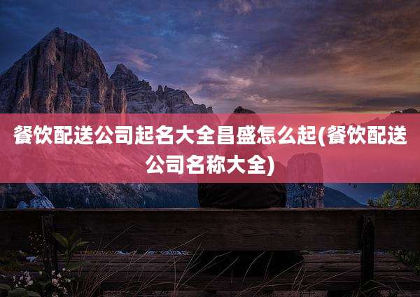 餐饮配送公司起名大全昌盛怎么起(餐饮配送公司名称大全)