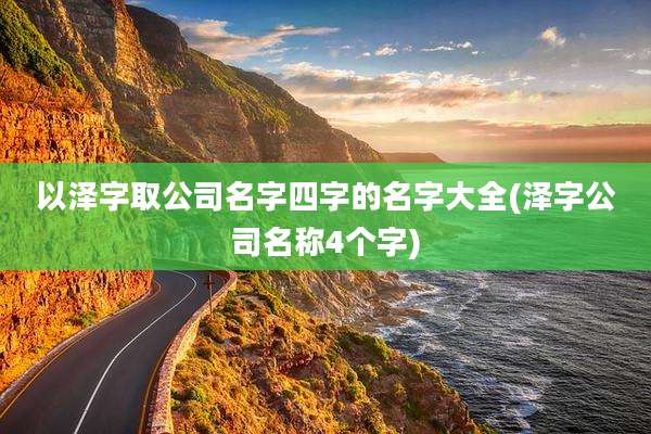 以泽字取公司名字四字的名字大全(泽字公司名称4个字)