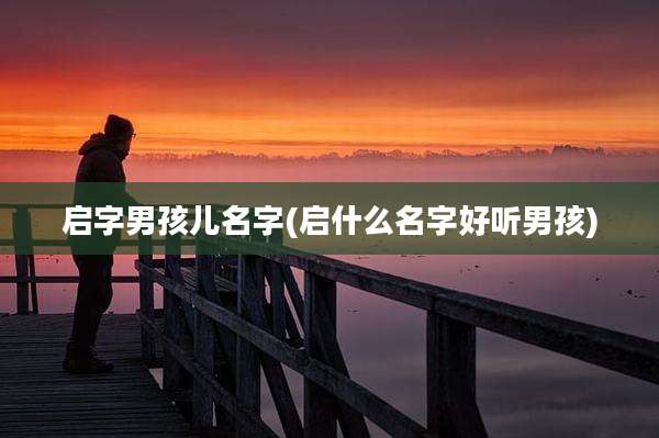 启字男孩儿名字(启什么名字好听男孩)