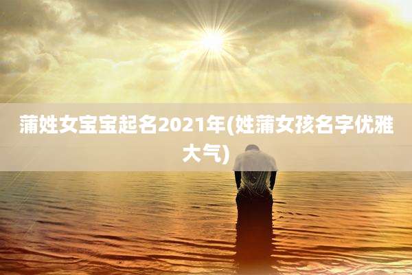 蒲姓女宝宝起名2021年(姓蒲女孩名字优雅大气)