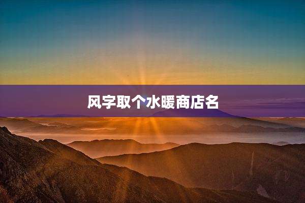 风字取个水暖商店名