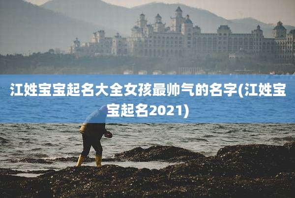 江姓宝宝起名大全女孩最帅气的名字(江姓宝宝起名2021)