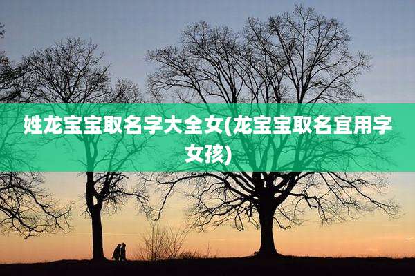 姓龙宝宝取名字大全女(龙宝宝取名宜用字女孩)