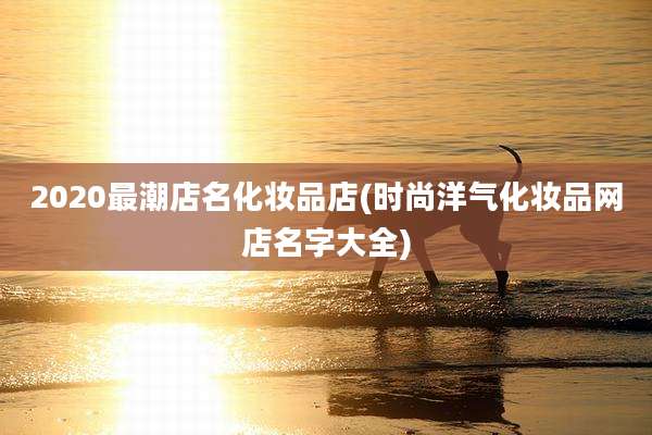 2020最潮店名化妆品店(时尚洋气化妆品网店名字大全)