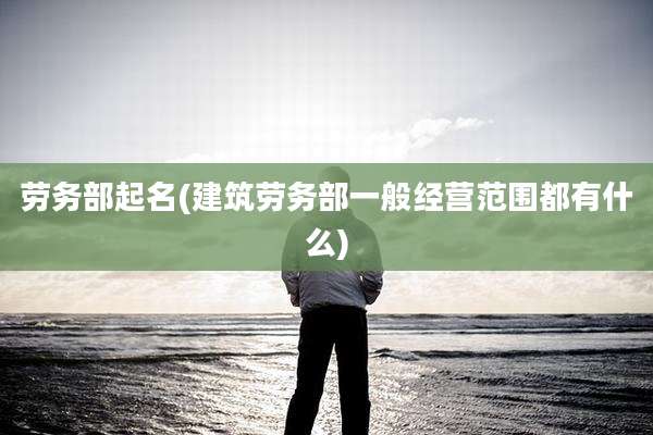 劳务部起名(建筑劳务部一般经营范围都有什么)