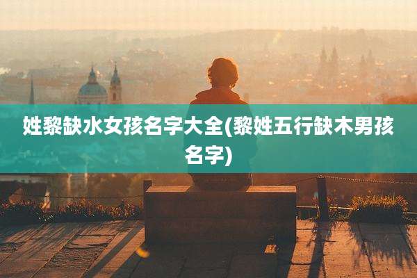 姓黎缺水女孩名字大全(黎姓五行缺木男孩名字)