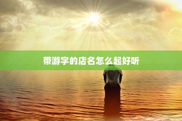 带游字的店名怎么起好听
