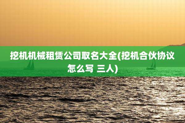 挖机机械租赁公司取名大全(挖机合伙协议怎么写 三人)