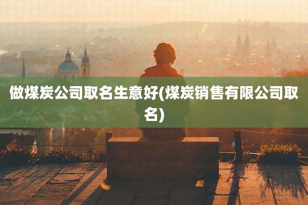 做煤炭公司取名生意好(煤炭销售有限公司取名)