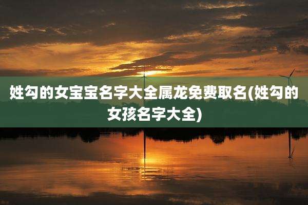 姓勾的女宝宝名字大全属龙免费取名(姓勾的女孩名字大全)