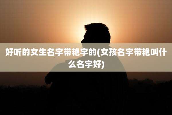 好听的女生名字带艳字的(女孩名字带艳叫什么名字好)