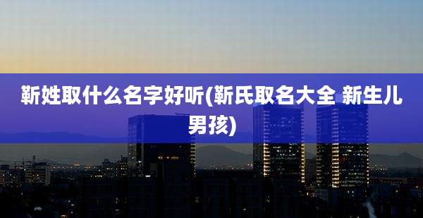 靳姓取什么名字好听(靳氏取名大全 新生儿男孩)