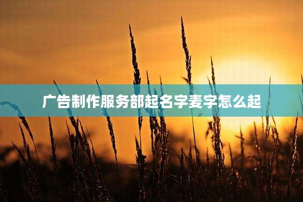 广告制作服务部起名字麦字怎么起