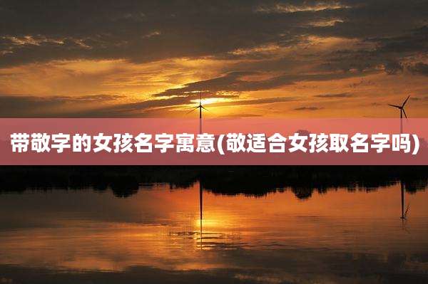 带敬字的女孩名字寓意(敬适合女孩取名字吗)
