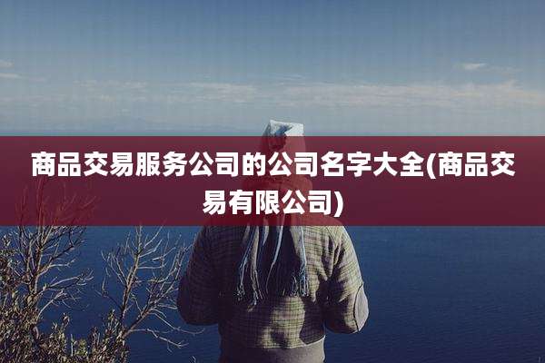 商品交易服务公司的公司名字大全(商品交易有限公司)