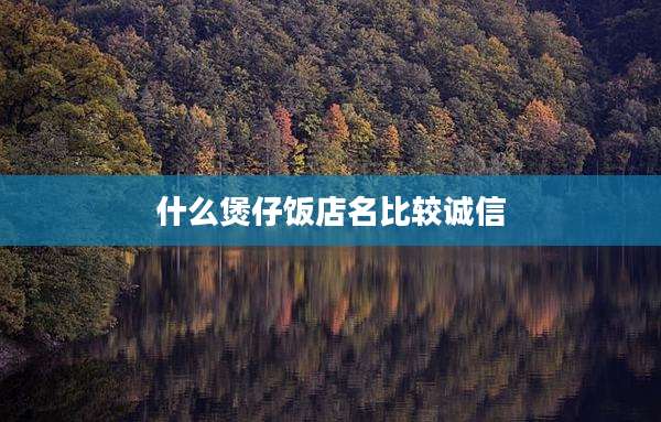 什么煲仔饭店名比较诚信