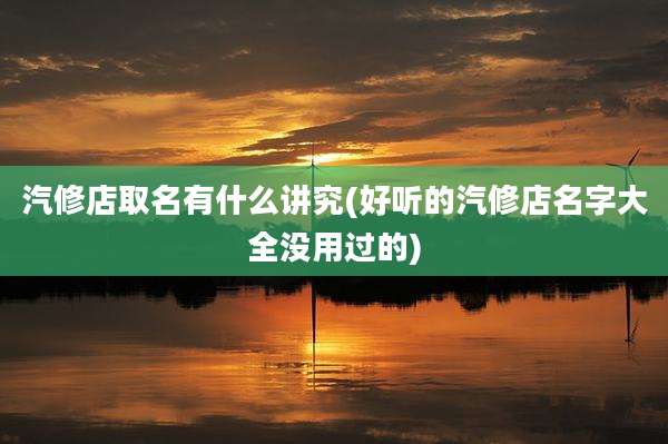 汽修店取名有什么讲究(好听的汽修店名字大全没用过的)