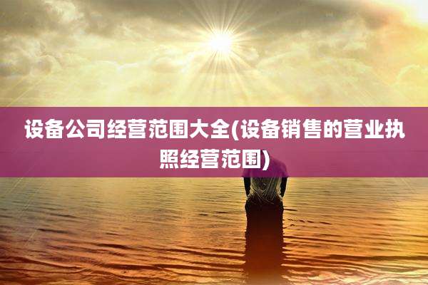 设备公司经营范围大全(设备销售的营业执照经营范围)