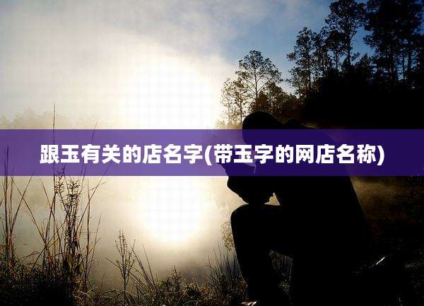 跟玉有关的店名字(带玉字的网店名称)