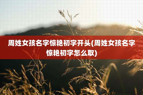周姓女孩名字惊艳初字开头(周姓女孩名字惊艳初字怎么取)