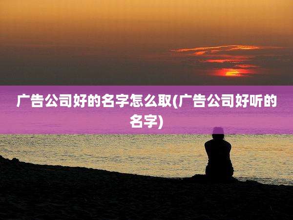 广告公司好的名字怎么取(广告公司好听的名字)