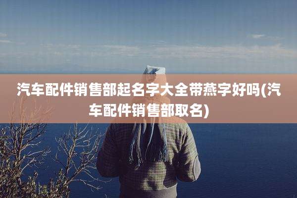 汽车配件销售部起名字大全带燕字好吗(汽车配件销售部取名)