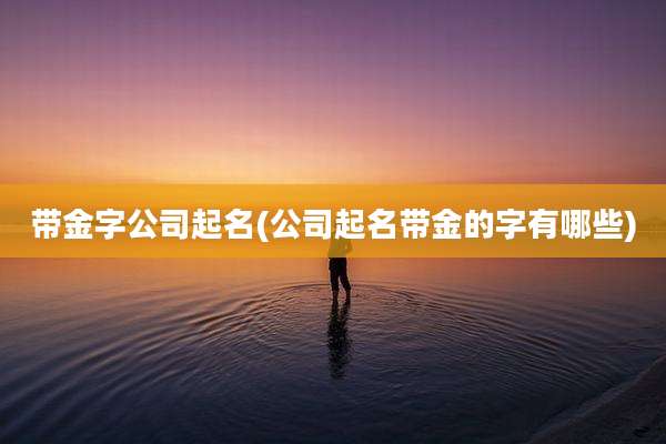 带金字公司起名(公司起名带金的字有哪些)