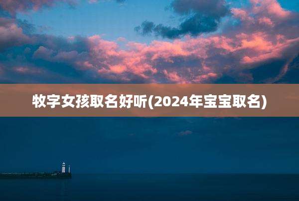 牧字女孩取名好听(2024年宝宝取名)