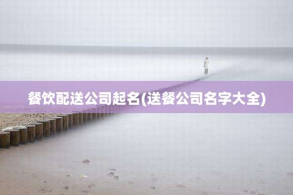 餐饮配送公司起名(送餐公司名字大全)