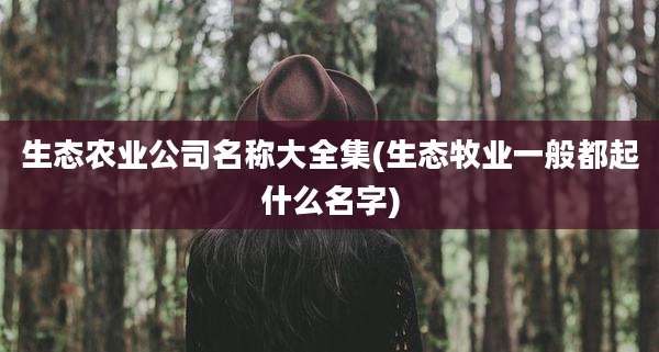 生态农业公司名称大全集(生态牧业一般都起什么名字)