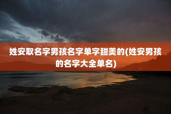 姓安取名字男孩名字单字甜美的(姓安男孩的名字大全单名)