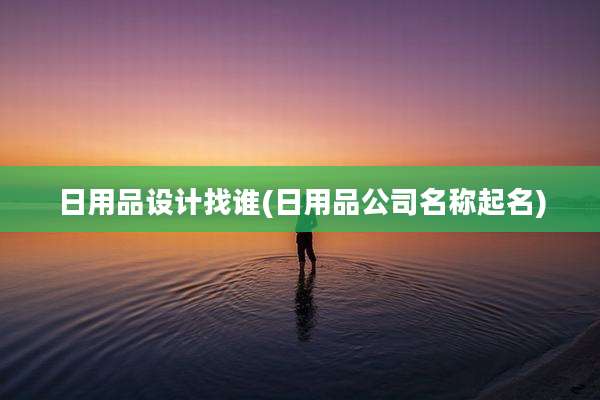 日用品设计找谁(日用品公司名称起名)