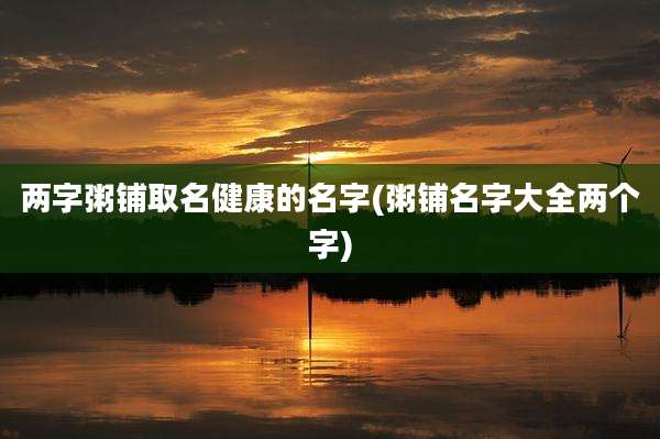 两字粥铺取名健康的名字(粥铺名字大全两个字)