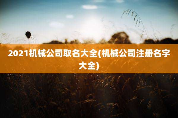 2021机械公司取名大全(机械公司注册名字大全)