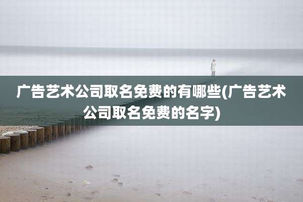 广告艺术公司取名免费的有哪些(广告艺术公司取名免费的名字)