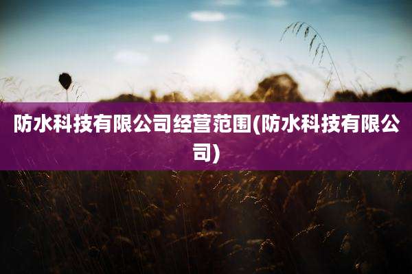 防水科技有限公司经营范围(防水科技有限公司)